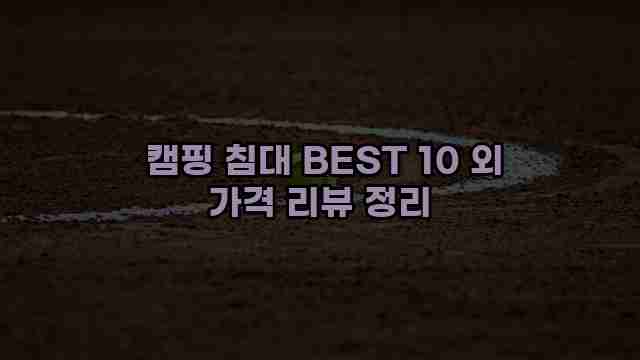  캠핑 침대 BEST 10 외 가격 리뷰 정리