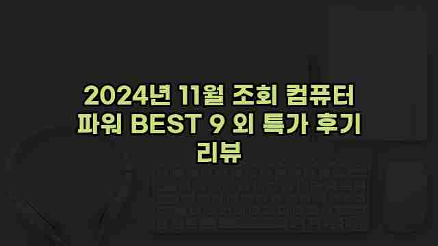 2024년 11월 조회 컴퓨터 파워 BEST 9 외 특가 후기 리뷰