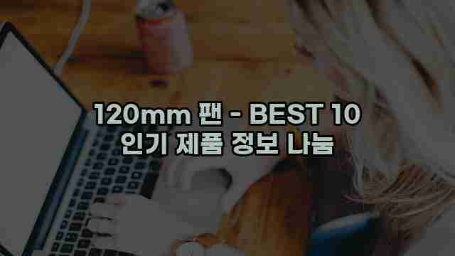 120mm 팬 - BEST 10 인기 제품 정보 나눔