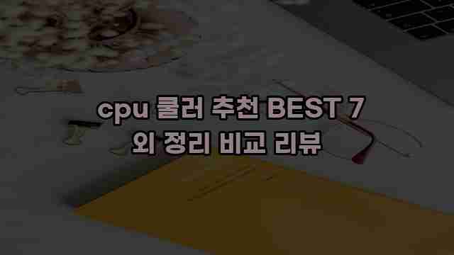  cpu 쿨러 추천 BEST 7 외 정리 비교 리뷰