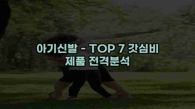 아기신발 - TOP 7 갓심비 제품 전격분석