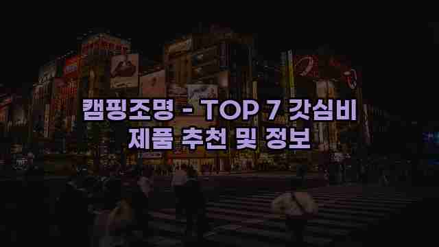 캠핑조명 - TOP 7 갓심비 제품 추천 및 정보