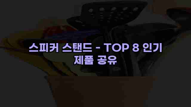 스피커 스탠드 - TOP 8 인기 제품 공유