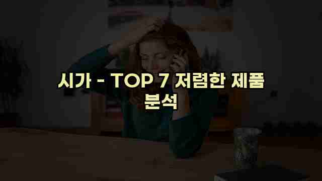 시가 - TOP 7 저렴한 제품 분석