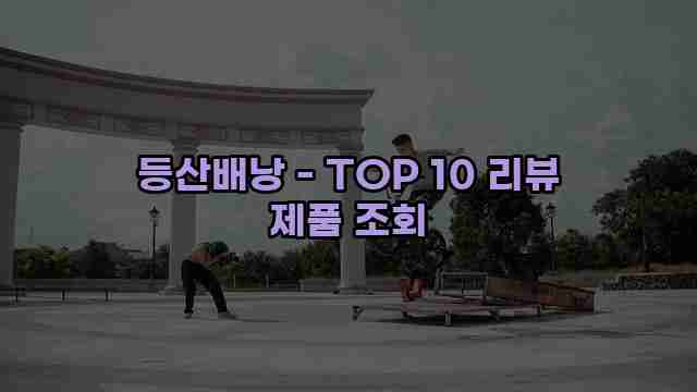 등산배낭 - TOP 10 리뷰 제품 조회