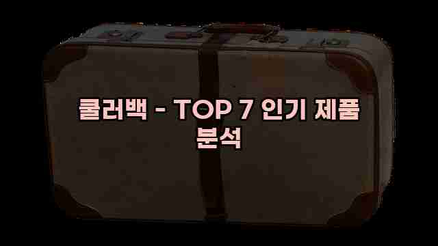 쿨러백 - TOP 7 인기 제품 분석