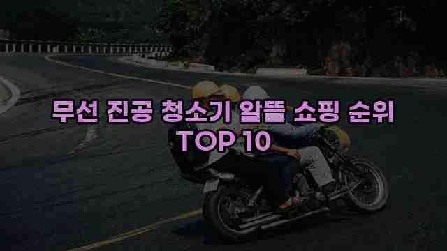 무선 진공 청소기 알뜰 쇼핑 순위 TOP 10