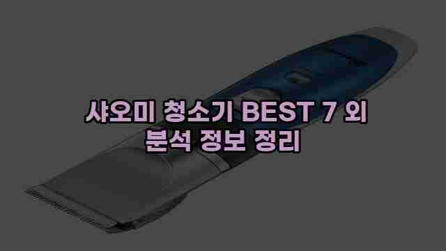  샤오미 청소기 BEST 7 외 분석 정보 정리