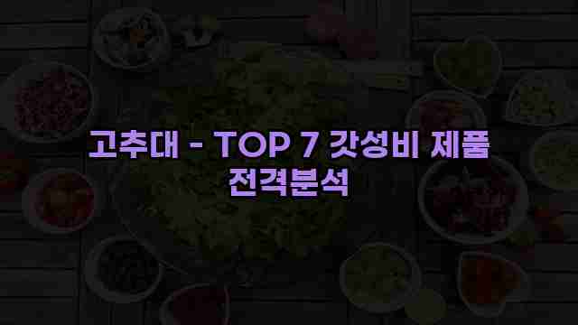 고추대 - TOP 7 갓성비 제품 전격분석